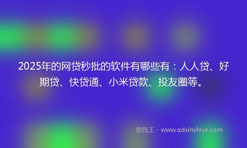 2025年的网贷秒批的软件有哪些有：人人贷、好期贷、快贷通、小米贷款、投友圈等。