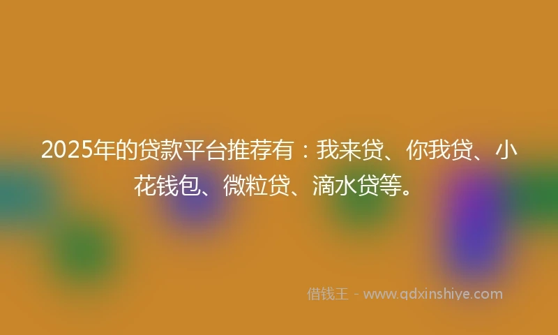 2025年的贷款平台推荐有：我来贷、你我贷、小花钱包、微粒贷、滴水贷等。