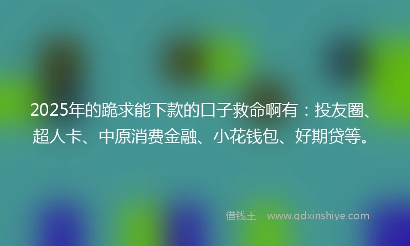 2025年的跪求能下款的口子救命啊有:投友圈、超人卡、中原消费金融、小花钱包、好期贷等。