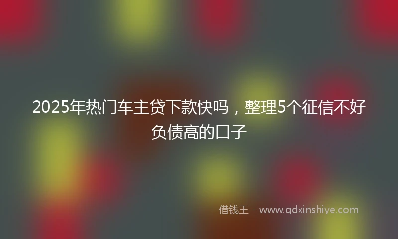 2025年热门车主贷下款快吗，整理5个征信不好负债高的口子