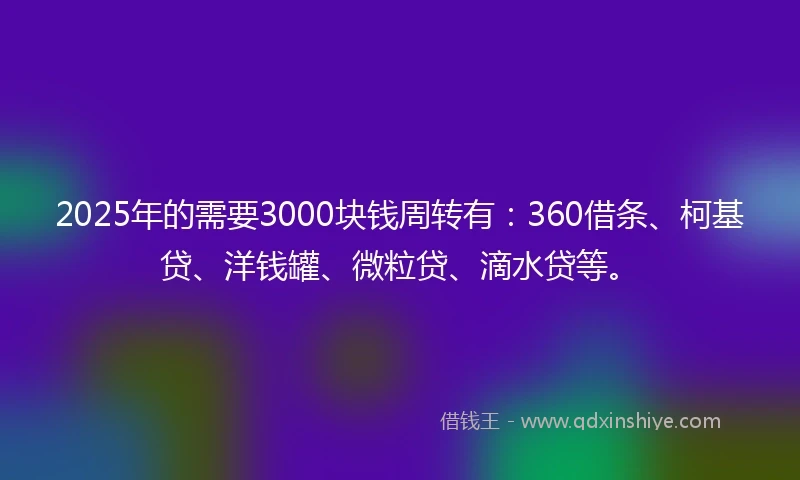 2025年的需要3000块钱周转有：360借条、柯基贷、洋钱罐、微粒贷、滴水贷等。