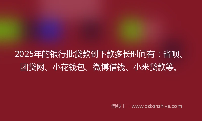 2025年的银行批贷款到下款多长时间有：省呗、团贷网、小花钱包、微博借钱、小米贷款等。
