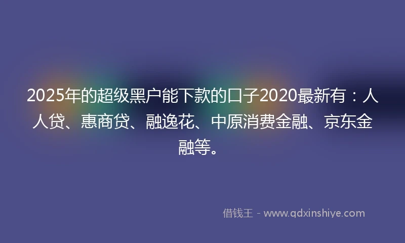 2025年的超级黑户能下款的口子2020最新有：人人贷、惠商贷、融逸花、中原消费金融、京东金融等。