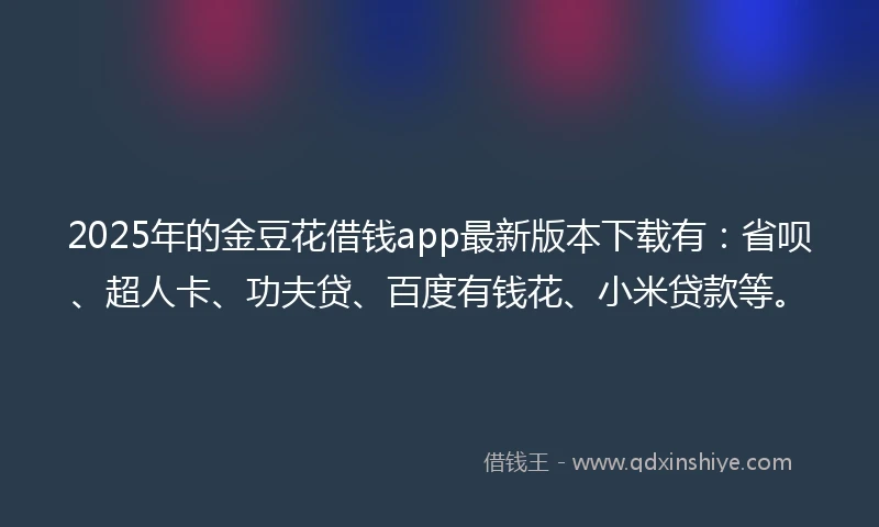 2025年的金豆花借钱app最新版本下载有：省呗、超人卡、功夫贷、百度有钱花、小米贷款等。