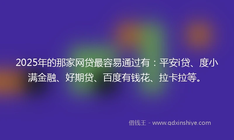 2025年的那家网贷最容易通过有：平安i贷、度小满金融、好期贷、百度有钱花、拉卡拉等。