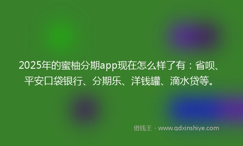 2025年的蜜柚分期app现在怎么样了有：省呗、平安口袋银行、分期乐、洋钱罐、滴水贷等。