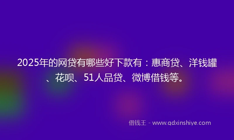2025年的网贷有哪些好下款有：惠商贷、洋钱罐、花呗、51人品贷、微博借钱等。