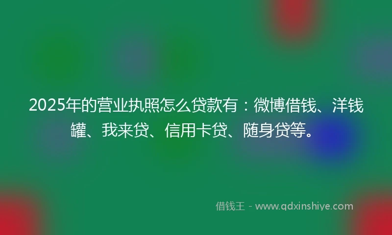 2025年的营业执照怎么贷款有：微博借钱、洋钱罐、我来贷、信用卡贷、随身贷等。
