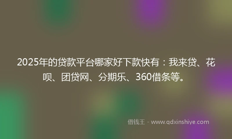 2025年的贷款平台哪家好下款快有：我来贷、花呗、团贷网、分期乐、360借条等。