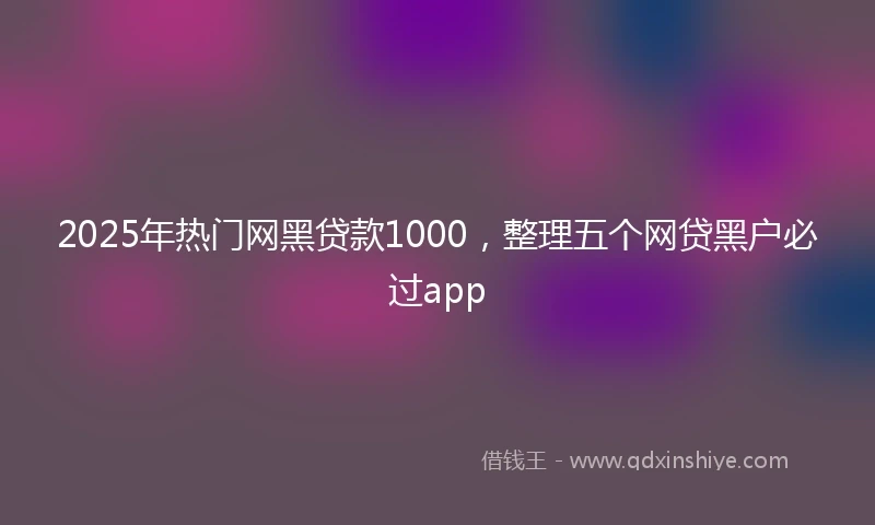 2025年热门网黑贷款1000，整理五个网贷黑户必过app