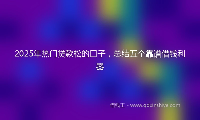 2025年热门贷款松的口子，总结五个靠谱借钱利器
