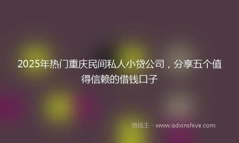 2025年热门重庆民间私人小贷公司，分享五个值得信赖的借钱口子