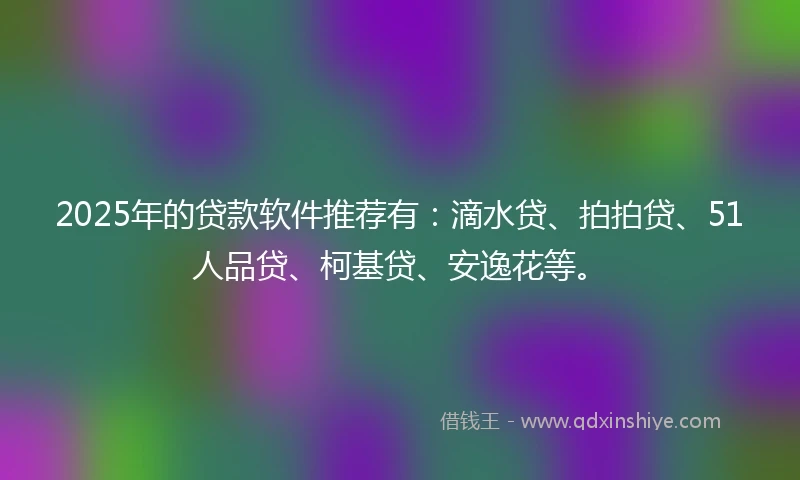 2025年的贷款软件推荐有:滴水贷、拍拍贷、51人品贷、柯基贷、安逸花等。