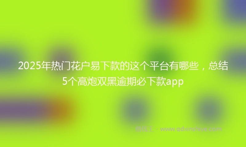 2025年热门花户易下款的这个平台有哪些，总结5个高炮双黑逾期必下款app