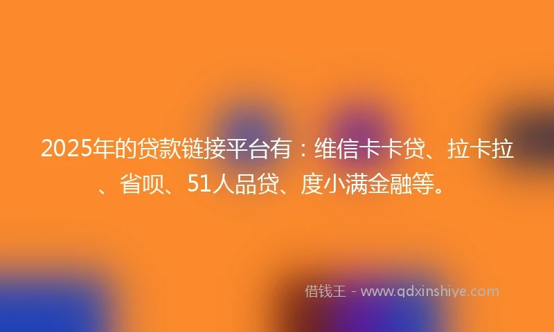 2025年的贷款链接平台有：维信卡卡贷、拉卡拉、省呗、51人品贷、度小满金融等。