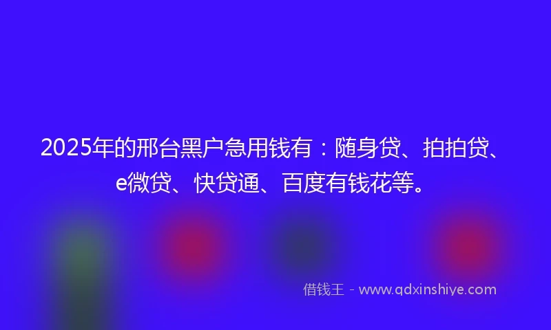2025年的邢台黑户急用钱有：随身贷、拍拍贷、e微贷、快贷通、百度有钱花等。