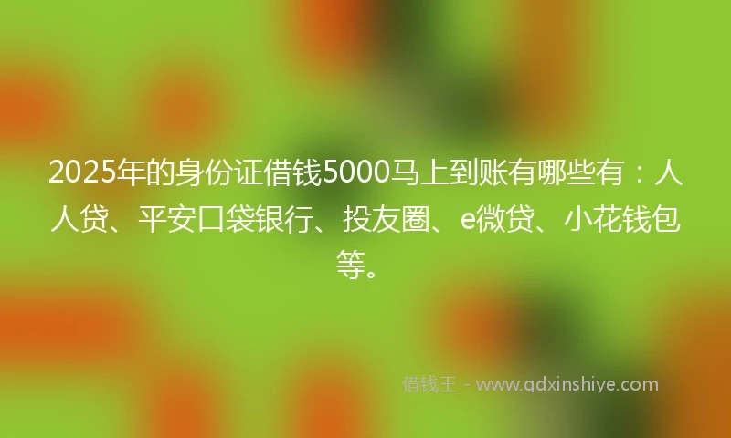 2025年的身份证借钱5000马上到账有哪些有：人人贷、平安口袋银行、投友圈、e微贷、小花钱包等。