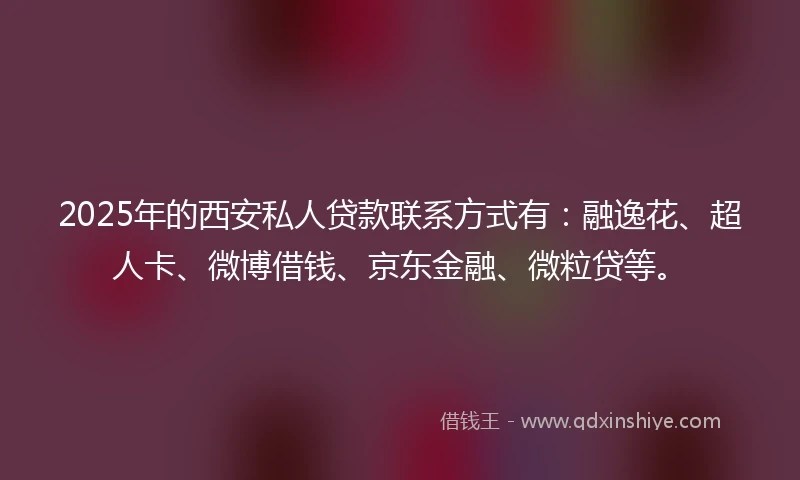 2025年的西安私人贷款联系方式有：融逸花、超人卡、微博借钱、京东金融、微粒贷等。
