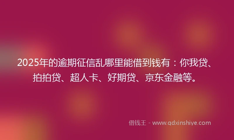 2025年的逾期征信乱哪里能借到钱有：你我贷、拍拍贷、超人卡、好期贷、京东金融等。