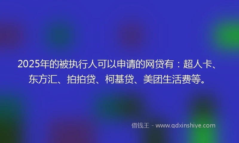 2025年的被执行人可以申请的网贷有：超人卡、东方汇、拍拍贷、柯基贷、美团生活费等。