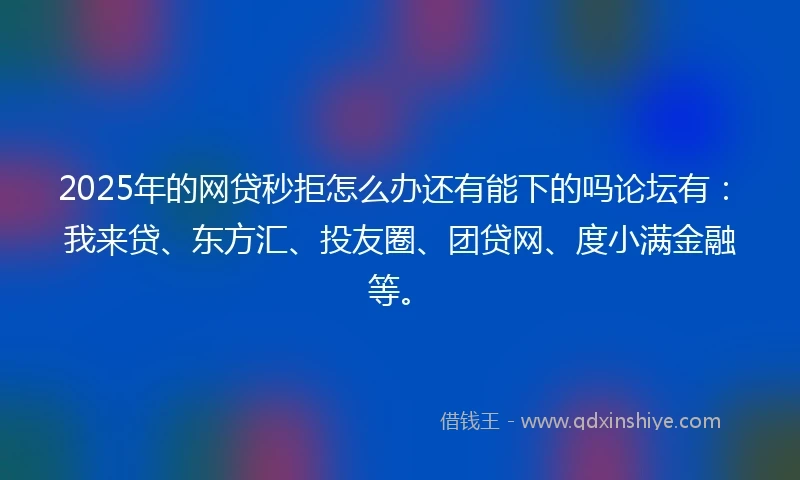 2025年的网贷秒拒怎么办还有能下的吗论坛有：我来贷、东方汇、投友圈、团贷网、度小满金融等。
