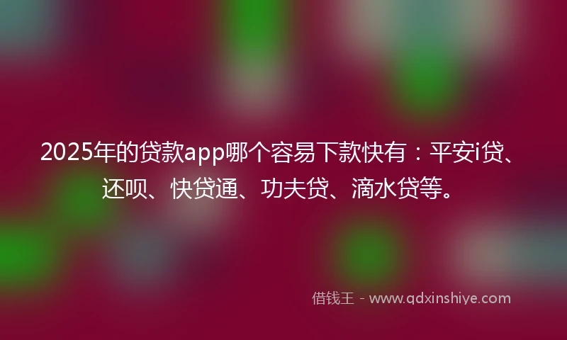 2025年的贷款app哪个容易下款快有：平安i贷、还呗、快贷通、功夫贷、滴水贷等。