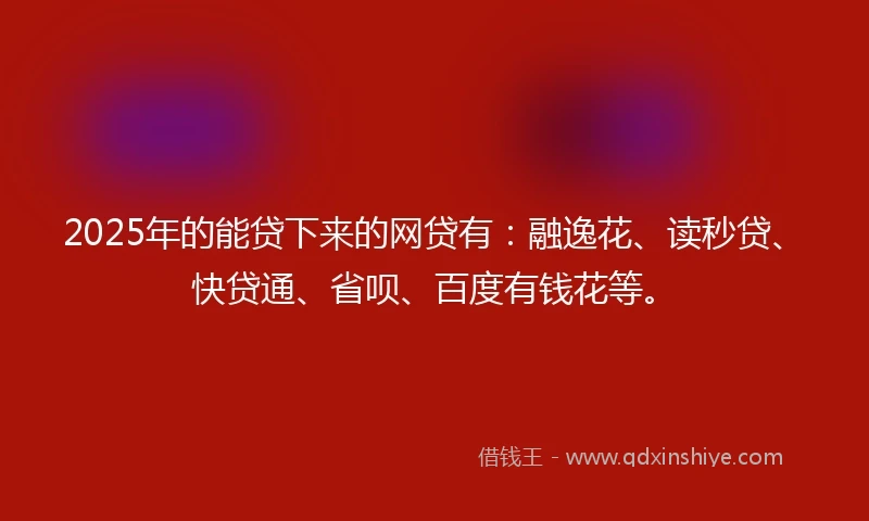 2025年的能贷下来的网贷有：融逸花、读秒贷、快贷通、省呗、百度有钱花等。