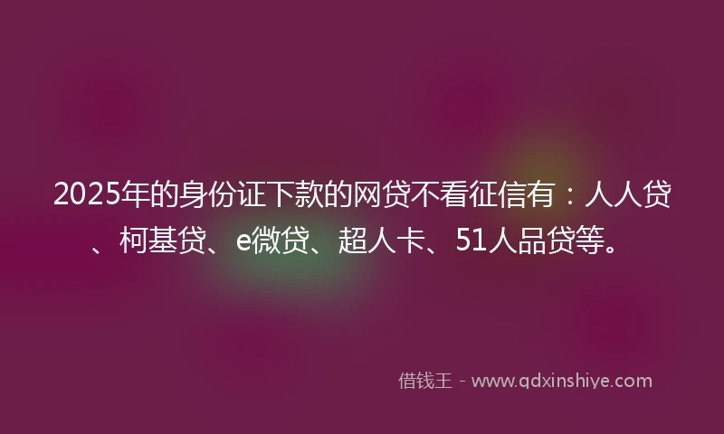 2025年的身份证下款的网贷不看征信有:人人贷、柯基贷、e微贷、超人卡、51人品贷等。