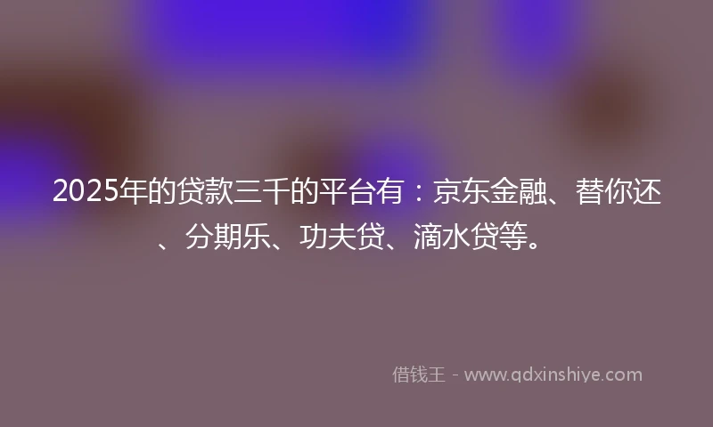 2025年的贷款三千的平台有：京东金融、替你还、分期乐、功夫贷、滴水贷等。