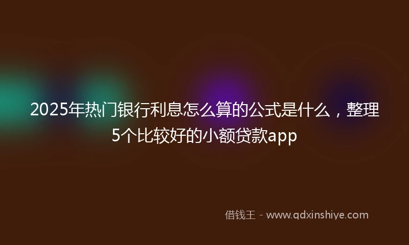 2025年热门银行利息怎么算的公式是什么，整理5个比较好的小额贷款app