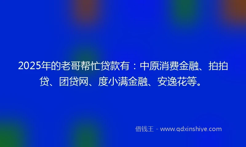 2025年的老哥帮忙贷款有：中原消费金融、拍拍贷、团贷网、度小满金融、安逸花等。