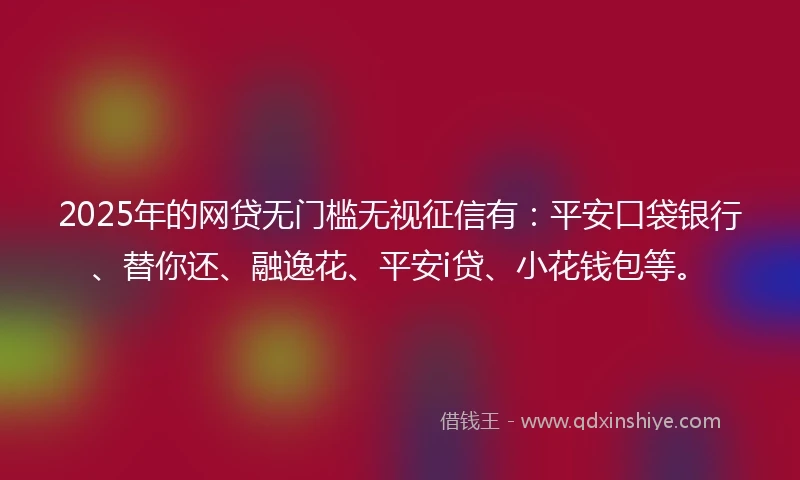 2025年的网贷无门槛无视征信有：平安口袋银行、替你还、融逸花、平安i贷、小花钱包等。