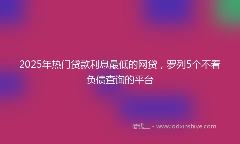 2025年热门贷款利息最低的网贷，罗列5个不看负债查询的平台
