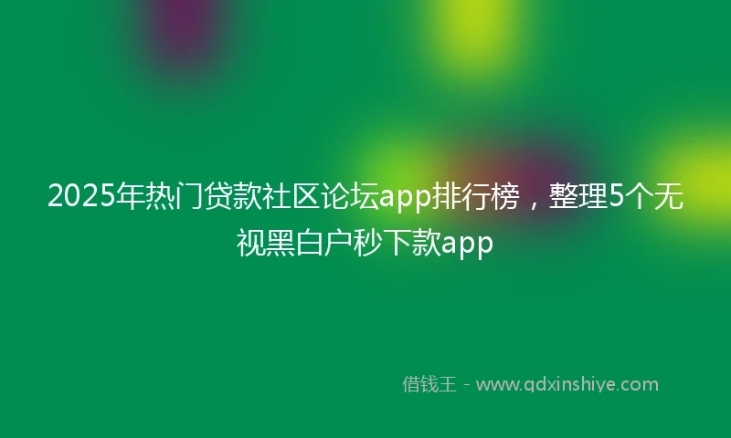2025年热门贷款社区论坛app排行榜，整理5个无视黑白户秒下款app