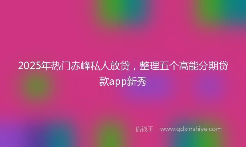2025年热门赤峰私人放贷，整理五个高能分期贷款app新秀