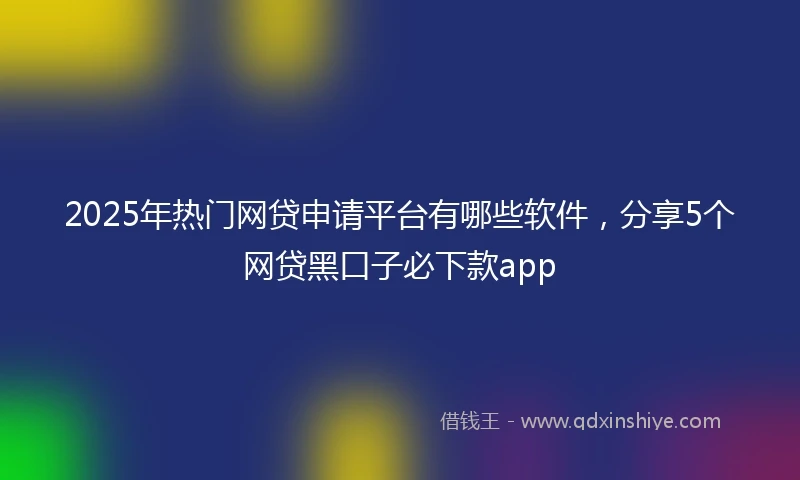 2025年热门网贷申请平台有哪些软件，分享5个网贷黑口子必下款app