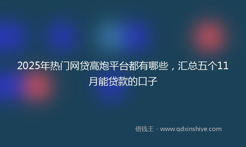 2025年热门网贷高炮平台都有哪些，汇总五个11月能贷款的口子