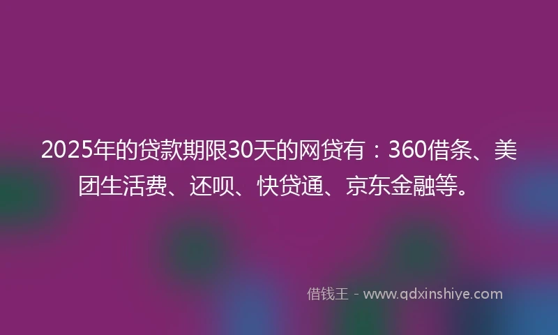 2025年的贷款期限30天的网贷有：360借条、美团生活费、还呗、快贷通、京东金融等。