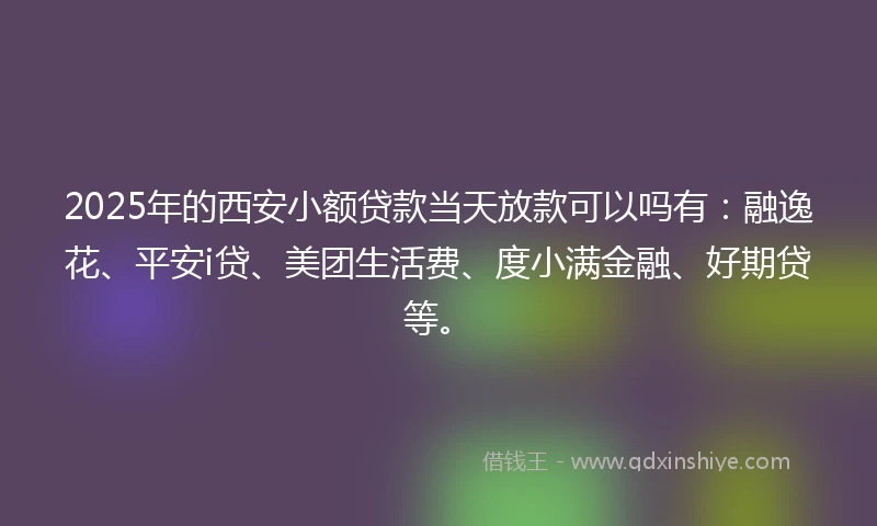 2025年的西安小额贷款当天放款可以吗有：融逸花、平安i贷、美团生活费、度小满金融、好期贷等。