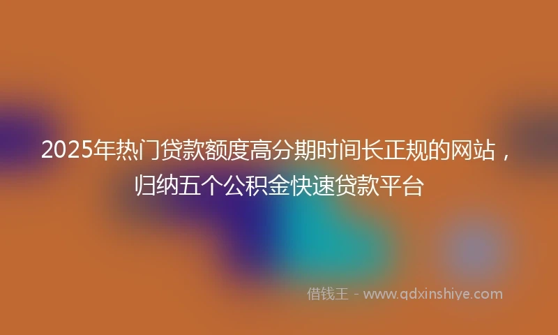 2025年热门贷款额度高分期时间长正规的网站，归纳五个公积金快速贷款平台
