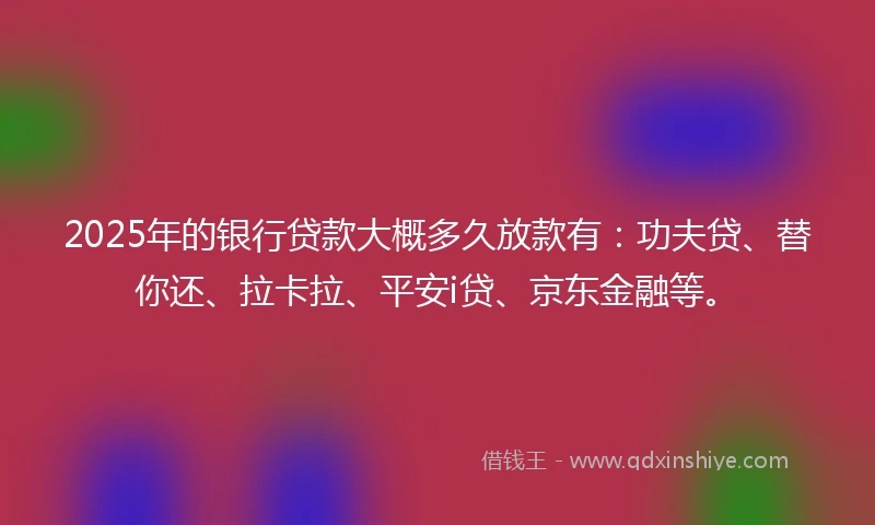 2025年的银行贷款大概多久放款有：功夫贷、替你还、拉卡拉、平安i贷、京东金融等。