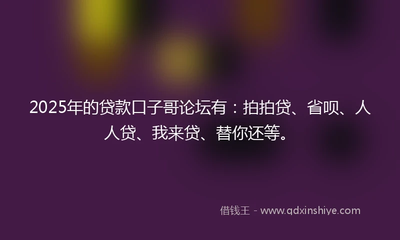 2025年的贷款口子哥论坛有：拍拍贷、省呗、人人贷、我来贷、替你还等。