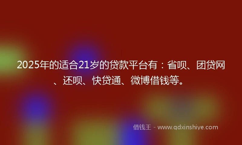 2025年的适合21岁的贷款平台有：省呗、团贷网、还呗、快贷通、微博借钱等。