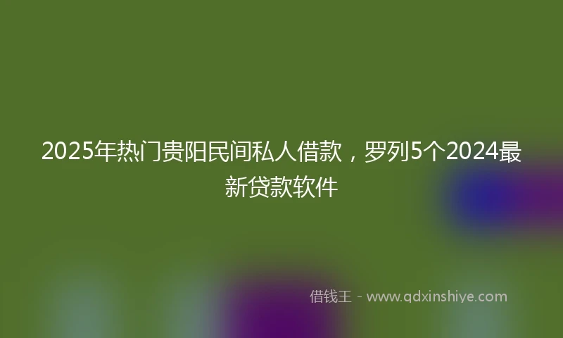 2025年热门贵阳民间私人借款，罗列5个2024最新贷款软件