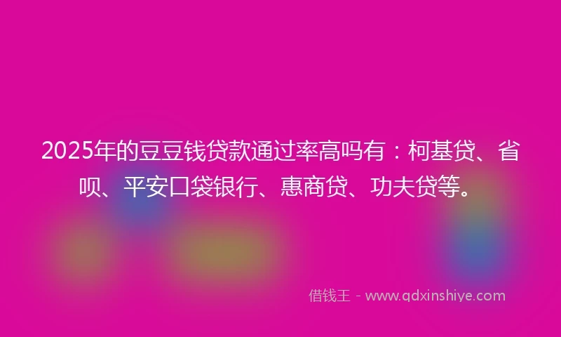 2025年的豆豆钱贷款通过率高吗有：柯基贷、省呗、平安口袋银行、惠商贷、功夫贷等。
