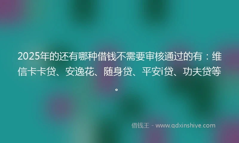 2025年的还有哪种借钱不需要审核通过的有：维信卡卡贷、安逸花、随身贷、平安i贷、功夫贷等。