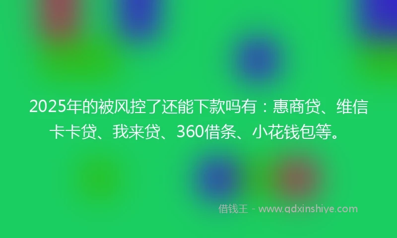 2025年的被风控了还能下款吗有:惠商贷、维信卡卡贷、我来贷、360借条、小花钱包等。