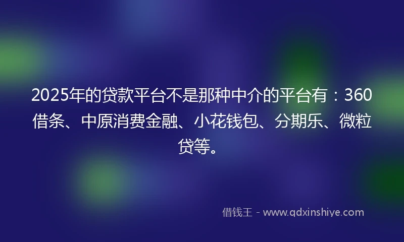 2025年的贷款平台不是那种中介的平台有：360借条、中原消费金融、小花钱包、分期乐、微粒贷等。