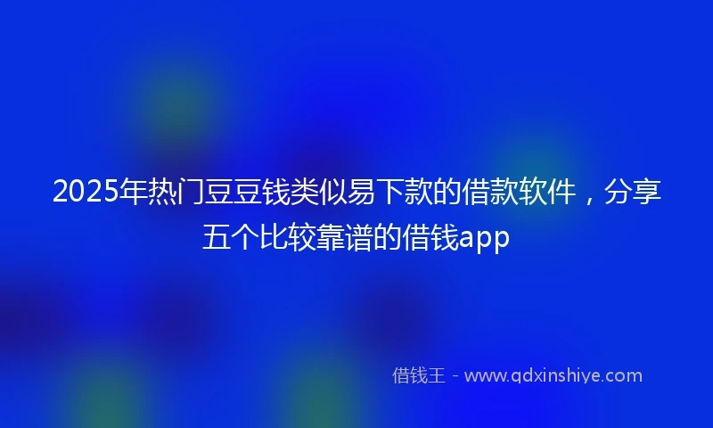 2025年热门豆豆钱类似易下款的借款软件，分享五个比较靠谱的借钱app