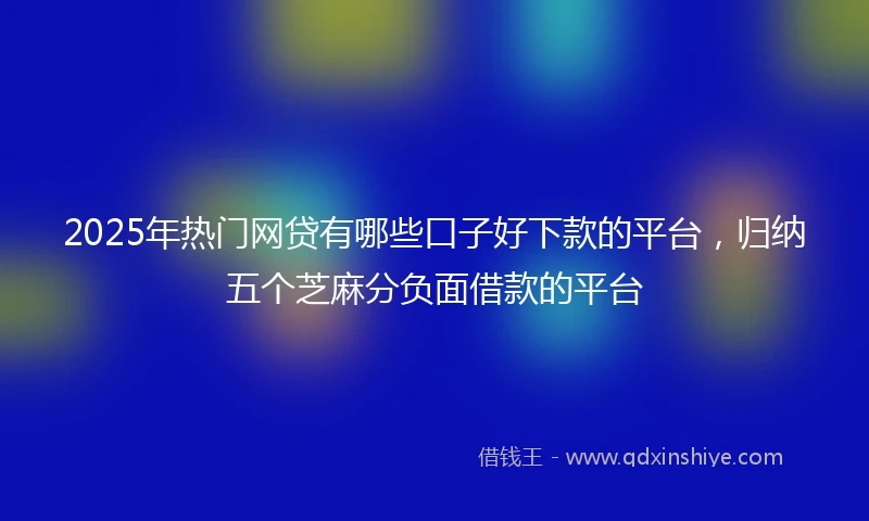 2025年热门网贷有哪些口子好下款的平台，归纳五个芝麻分负面借款的平台